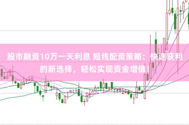 股市融资10万一天利息 短线配资策略：快速获利的新选择，轻松实现资金增值！