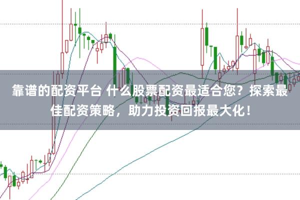 靠谱的配资平台 什么股票配资最适合您？探索最佳配资策略，助力投资回报最大化！