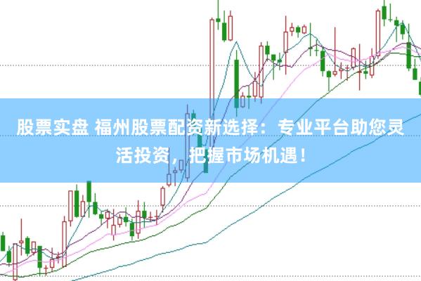 股票实盘 福州股票配资新选择：专业平台助您灵活投资，把握市场机遇！