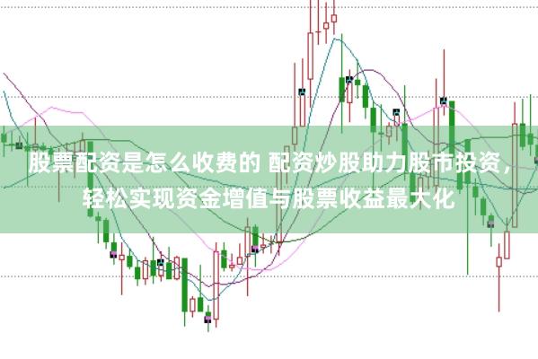 股票配资是怎么收费的 配资炒股助力股市投资，轻松实现资金增值与股票收益最大化
