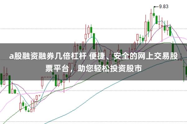 a股融资融券几倍杠杆 便捷、安全的网上交易股票平台，助您轻松投资股市