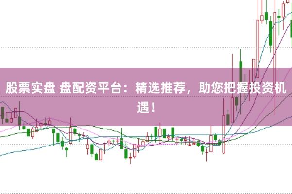 股票实盘 盘配资平台：精选推荐，助您把握投资机遇！