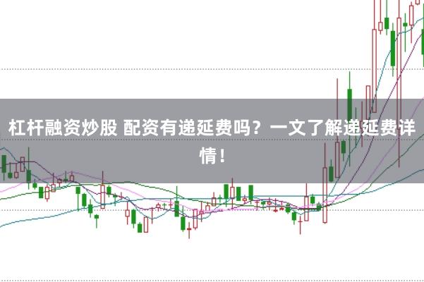 杠杆融资炒股 配资有递延费吗？一文了解递延费详情！