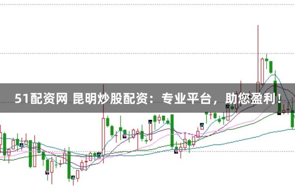 51配资网 昆明炒股配资：专业平台，助您盈利！