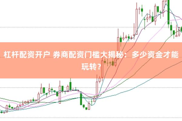 杠杆配资开户 券商配资门槛大揭秘：多少资金才能玩转？