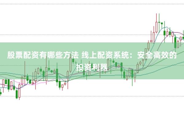股票配资有哪些方法 线上配资系统：安全高效的投资利器