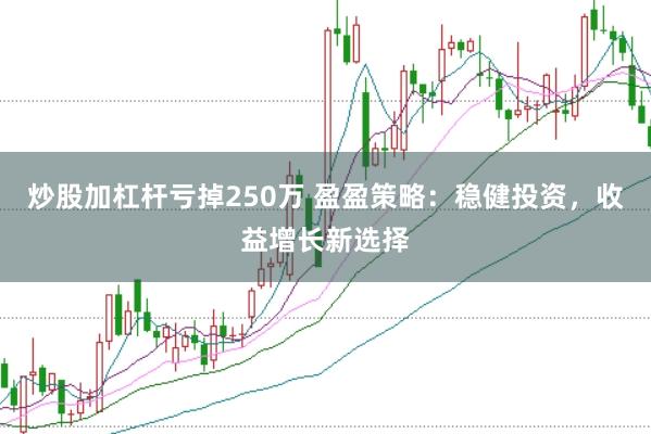炒股加杠杆亏掉250万 盈盈策略：稳健投资，收益增长新选择