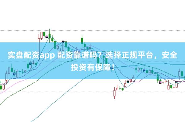 实盘配资app 配资靠谱吗？选择正规平台，安全投资有保障！