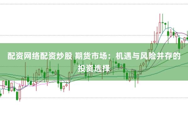 配资网络配资炒股 期货市场：机遇与风险并存的投资选择