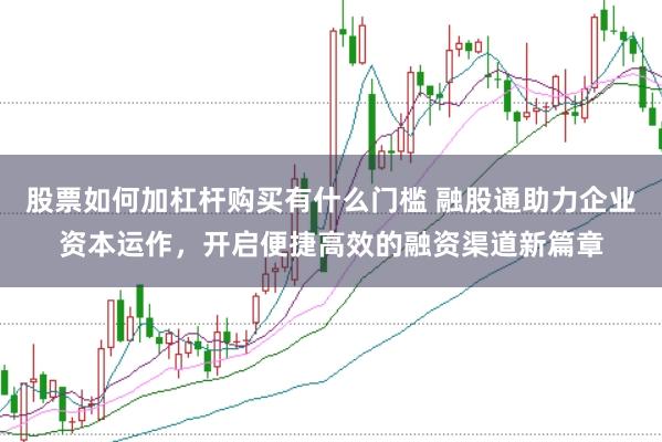 股票如何加杠杆购买有什么门槛 融股通助力企业资本运作，开启便捷高效的融资渠道新篇章