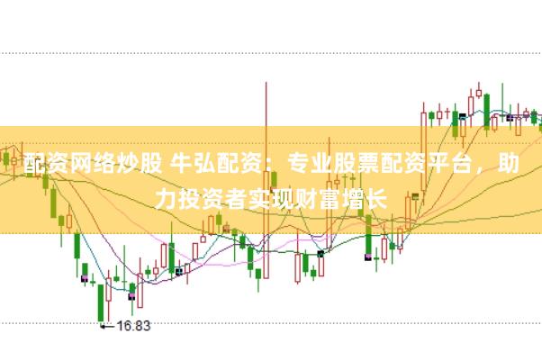 配资网络炒股 牛弘配资：专业股票配资平台，助力投资者实现财富增长