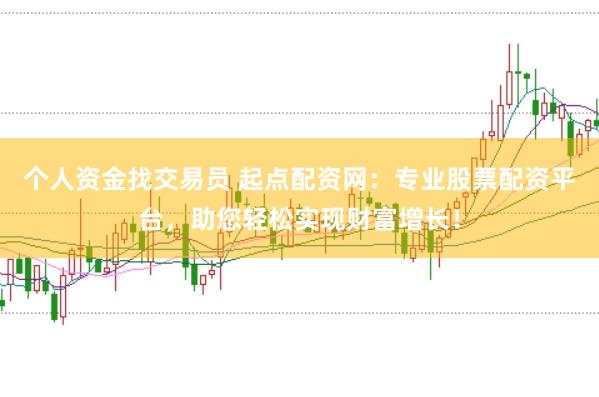 个人资金找交易员 起点配资网：专业股票配资平台，助您轻松实现财富增长！