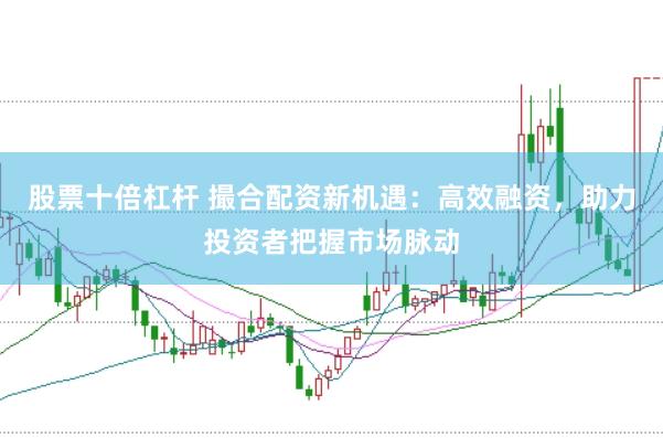 股票十倍杠杆 撮合配资新机遇：高效融资，助力投资者把握市场脉动