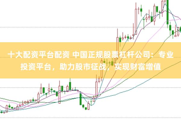 十大配资平台配资 中国正规股票杠杆公司：专业投资平台，助力股市征战，实现财富增值