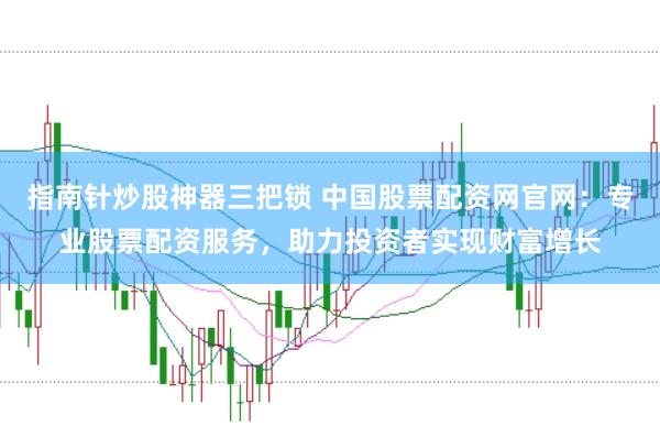 指南针炒股神器三把锁 中国股票配资网官网：专业股票配资服务，助力投资者实现财富增长