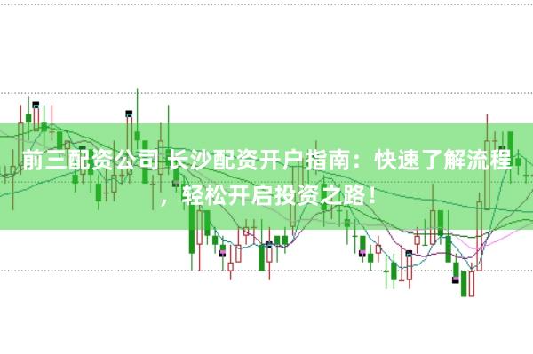 前三配资公司 长沙配资开户指南：快速了解流程，轻松开启投资之路！