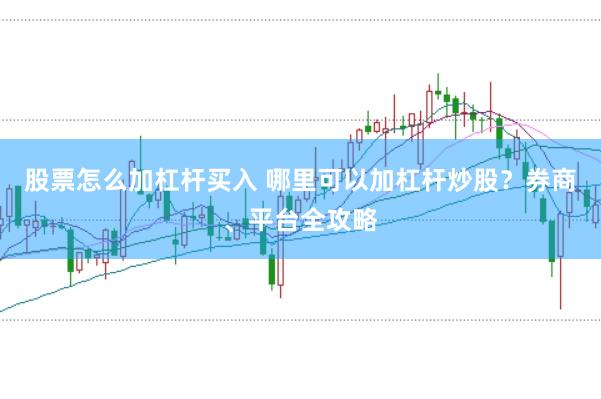股票怎么加杠杆买入 哪里可以加杠杆炒股？券商、平台全攻略