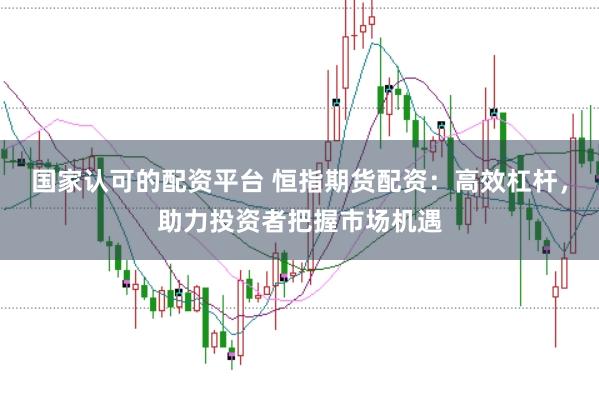 国家认可的配资平台 恒指期货配资：高效杠杆，助力投资者把握市场机遇