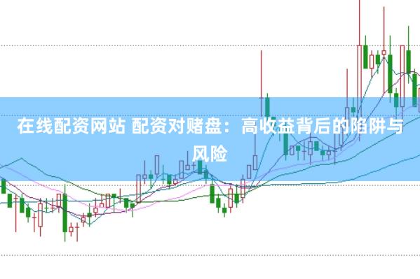 在线配资网站 配资对赌盘：高收益背后的陷阱与风险