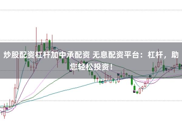炒股配资杠杆加中承配资 无息配资平台：杠杆，助您轻松投资！