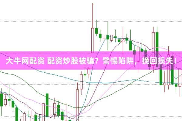 大牛网配资 配资炒股被骗？警惕陷阱，挽回损失！