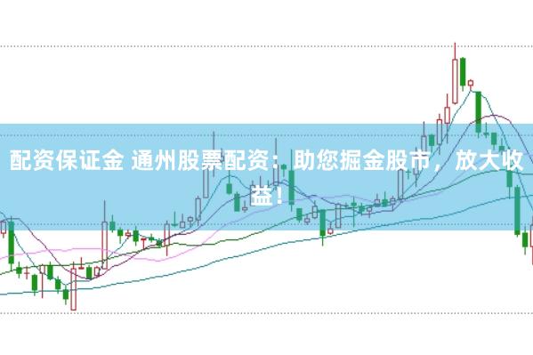 配资保证金 通州股票配资：助您掘金股市，放大收益！