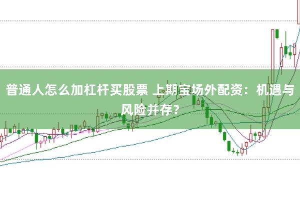 普通人怎么加杠杆买股票 上期宝场外配资：机遇与风险并存？