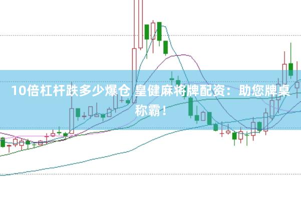 10倍杠杆跌多少爆仓 皇健麻将牌配资：助您牌桌称霸！
