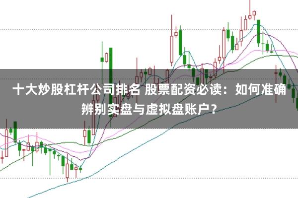 十大炒股杠杆公司排名 股票配资必读：如何准确辨别实盘与虚拟盘账户？