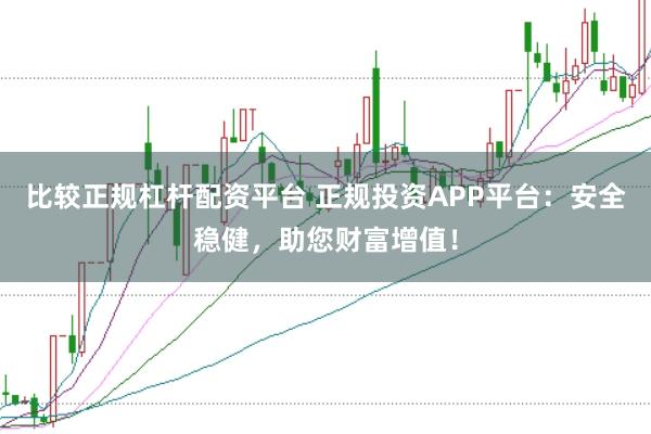 比较正规杠杆配资平台 正规投资APP平台：安全稳健，助您财富增值！