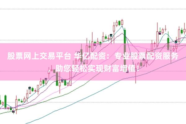 股票网上交易平台 华亿配资：专业股票配资服务，助您轻松实现财富增值！