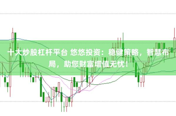 十大炒股杠杆平台 悠悠投资：稳健策略，智慧布局，助您财富增值无忧！