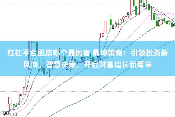 杠杠平台股票哪个最厉害 鼎坤策略：引领投资新风向，智慧决策，开启财富增长新篇章