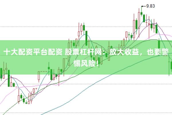 十大配资平台配资 股票杠杆网：放大收益，也要警惕风险！