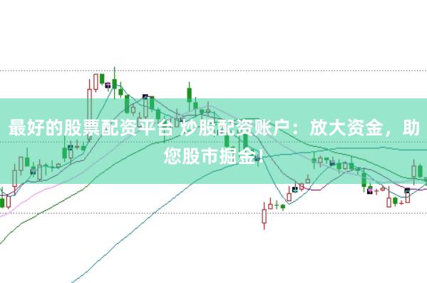 最好的股票配资平台 炒股配资账户：放大资金，助您股市掘金！