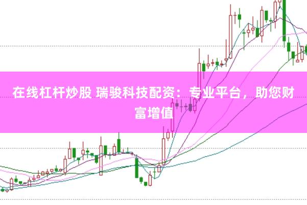 在线杠杆炒股 瑞骏科技配资：专业平台，助您财富增值
