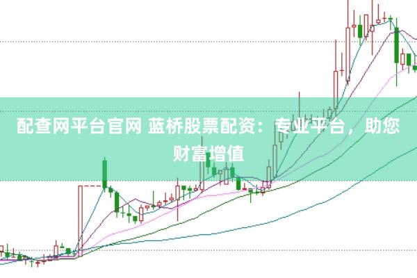 配查网平台官网 蓝桥股票配资：专业平台，助您财富增值