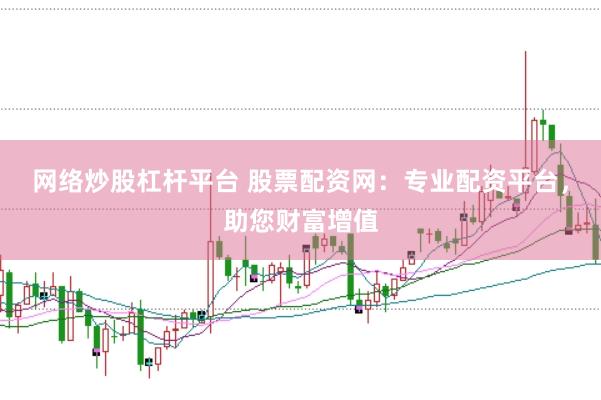 网络炒股杠杆平台 股票配资网：专业配资平台，助您财富增值