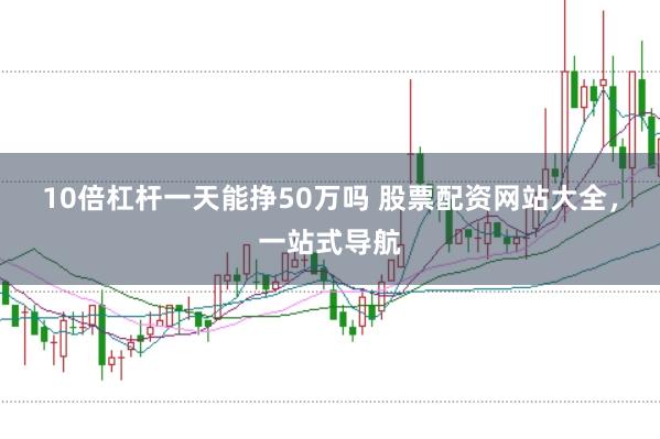 10倍杠杆一天能挣50万吗 股票配资网站大全，一站式导航