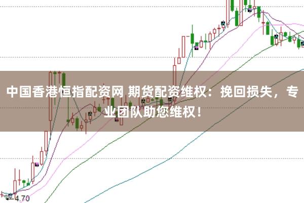 中国香港恒指配资网 期货配资维权：挽回损失，专业团队助您维权！