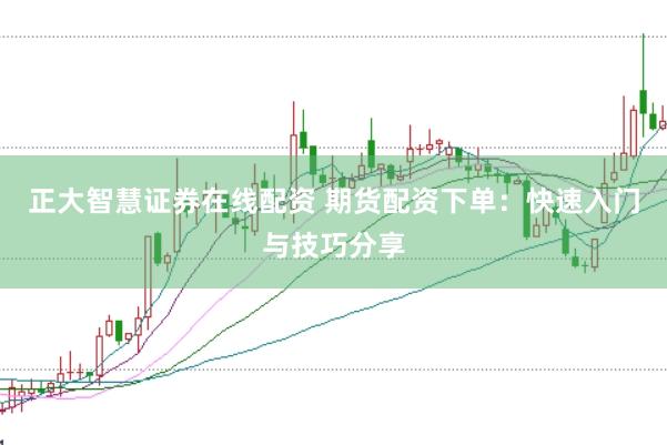 正大智慧证券在线配资 期货配资下单：快速入门与技巧分享