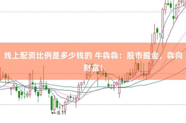 线上配资比例是多少钱的 牛犇犇：股市掘金，犇向财富！