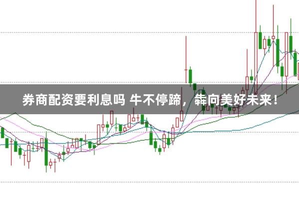 券商配资要利息吗 牛不停蹄，犇向美好未来！