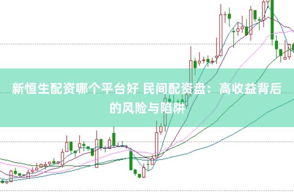 新恒生配资哪个平台好 民间配资盘：高收益背后的风险与陷阱