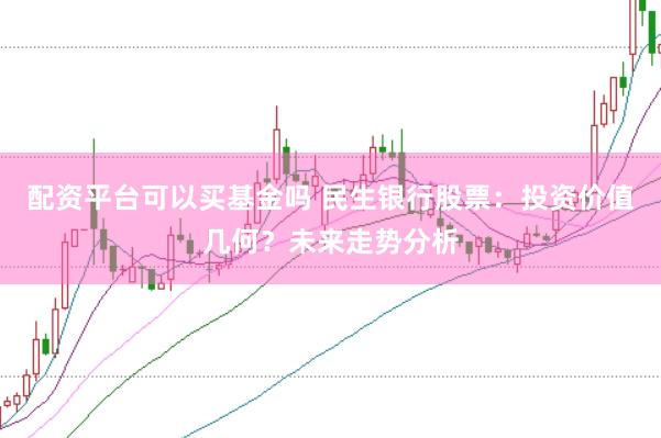 配资平台可以买基金吗 民生银行股票：投资价值几何？未来走势分析