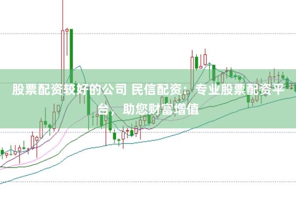 股票配资较好的公司 民信配资：专业股票配资平台，助您财富增值