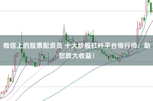 微信上的股票配资员 十大炒股杠杆平台排行榜：助您放大收益！