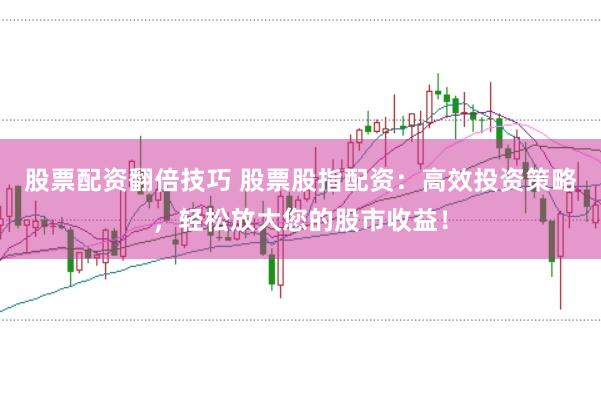 股票配资翻倍技巧 股票股指配资：高效投资策略，轻松放大您的股市收益！