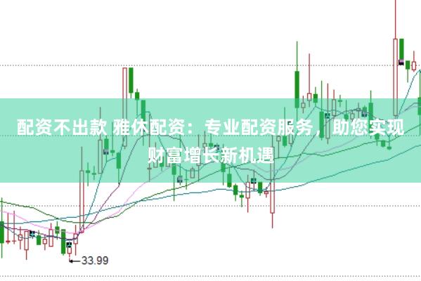 配资不出款 雅休配资：专业配资服务，助您实现财富增长新机遇