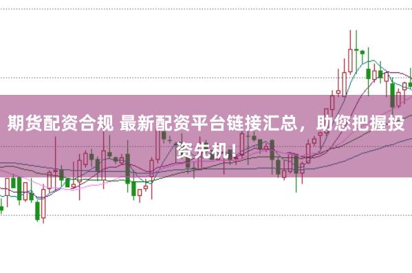 期货配资合规 最新配资平台链接汇总，助您把握投资先机！